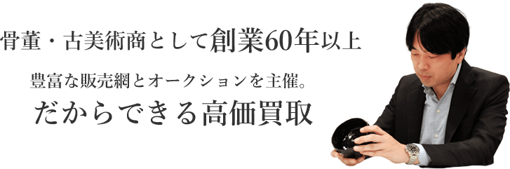 骨董・古美術商として創業60年以上、豊富な販売網とオークションを主催。だからできる高価買取。